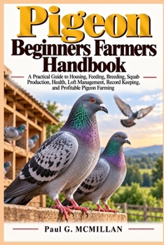 Pigeon Beginners Farmers Handbook: A Practical Guide to Housing, Feeding, Breeding, Squab Production, Health, Loft Management, Record Keeping, and Profitable Pigeon Farming