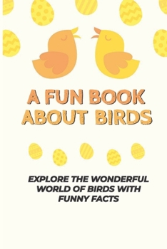 Paperback A Fun Book About Birds: Explore The Wonderful World Of Birds With Funny Facts: Facts About Birds Book