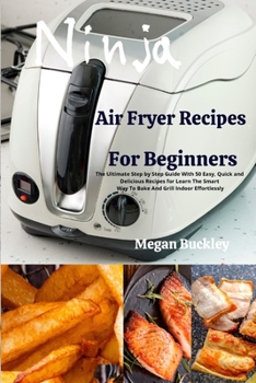 Ninja Air Fryer Recipes for Beginners: The Ultimate Step by Step Guide With Easy, Quick and Delicious Recipes for Learn The Smart Way To Bake And Grill Indoor Effortlessly