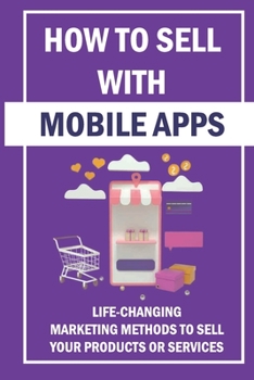 Paperback How To Sell With Mobile Apps: Life-Changing Marketing Methods To Sell Your Products Or Services: How Do You Calculate Roi On A Mobile App Book