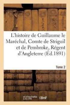 Paperback L'Histoire de Guillaume Le Maréchal, Comte de Striguil Et de Pembroke T. 2: Régent d'Angleterre de 1216 À 1219: Poème Françai [French] Book