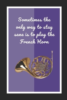 Sometimes The Only Way To Stay Sane Is To Play The French Horn: Themed Novelty Lined Notebook / Journal To Write In Perfect Gift Item (6 x 9 inches)