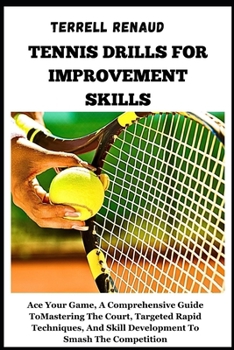 Tennis Drills for Improvement Skills: Ace Your Game, A Comprehensive Guide To Mastering The Court, Targeted Rapid Techniques, And Skill Development To