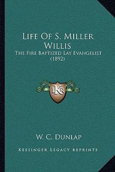 Life of S.Miller Willis, the Fire Baptized lay Evangelist; a man who literally took God
