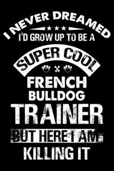 Paperback I Never Dreamed I'd Grow Up To Be A Super Cool French bulldog Trainer: French bulldog Trainer Journal, Notebook Or Diary For True French bulldog Lover Book