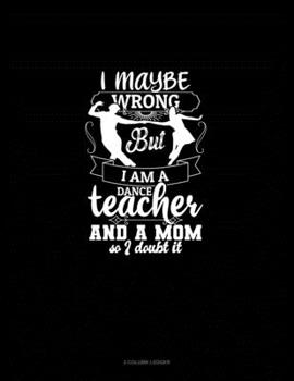 Paperback I Maybe Wrong But I Am A Dance Teacher And A Mom So I Doubt It: 3 Column Ledger Book