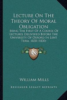 Paperback Lecture On The Theory Of Moral Obligation: Being The First Of A Course Of Lectures Delivered Before The University Of Oxford In Lent Term, 1830 (1830) Book