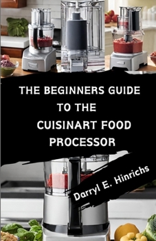 Paperback The Beginner's Guide to the Cuisinart Food Processor: Master Your Kitchen with Easy Recipes, Tips, and Techniques for the Cuisinart Food Processor Book