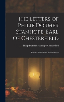 Hardcover The Letters of Philip Dormer Stanhope, Earl of Chesterfield: Letters, Political and Miscellaneous Book