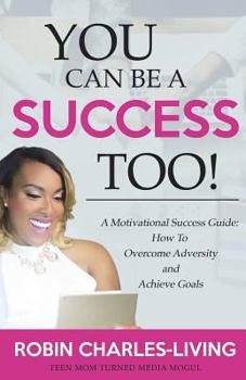 You Can Be A Success Too!: A Motivational Success Guide: How To Overcome Adversity and Achieve Goals