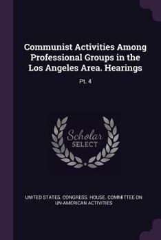 Paperback Communist Activities Among Professional Groups in the Los Angeles Area. Hearings: Pt. 4 Book