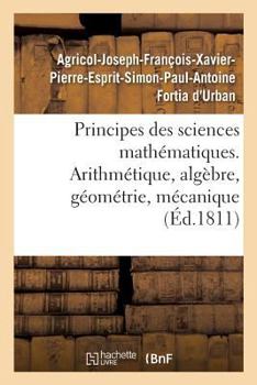 Paperback Principes Des Sciences Mathématiques, Contenant Des Élémens d'Arithmétique, d'Algèbre: de Géométrie Et de Mécanique. Suivis d'Une Notice Sur 15 Mathém [French] Book