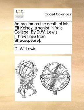 An oration on the death of Mr. Eli Kelsey, a senior in Yale College. By D.W. Lewis. [Three lines from Shakespeare].