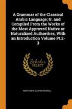 Paperback A Grammar of the Classical Arabic Language; tr. and Compiled From the Works of the Most Approved Native or Naturalized Authorities, With an Introducti Book