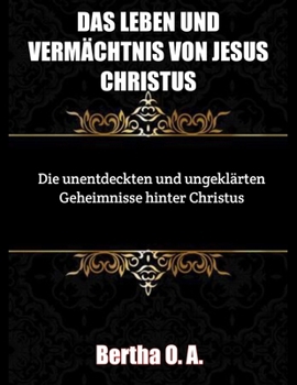 Paperback Das Leben und Vermächtnis Jesu Christi: Die unentdeckten und ungeklärten Geheimnisse hinter Christus [German] Book