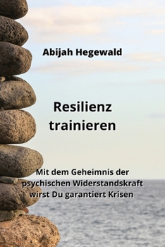 Resilienz trainieren: Mit dem Geheimnis der psychischen Widerstandskraft wirst Du garantiert Krisen (German Edition)