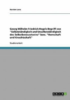 Georg Wilhelm Friedrich Hegels Begriff von Selbstst�ndigkeit und Unselbstst�ndigkeit des Selbstbewusstseins bzw. Herrschaft und Knechtschaft