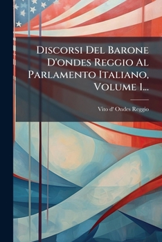 Discorsi Del Barone D'ondes Reggio Al Parlamento Italiano, Volume 1... (Italian Edition)