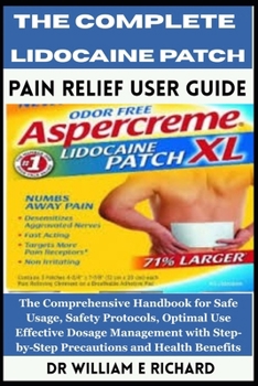 Paperback The Complete Lidocaine Patch Pain Relief User Guide: The Comprehensive Handbook for Safe Usage, Safety Protocols, Optimal Use, Effective Dosage Manage Book