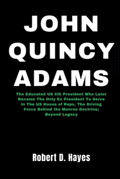 Paperback John Quincy Adams: The Educated US 6th President Who Later Became The Only Ex President To Serve In The US House of Reps, The Driving For Book