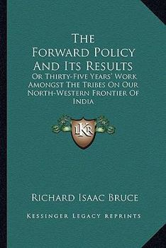 The Forward Policy and Its Results; or, Thirty-five Years' Work Amongst the Tribes on Our North-western Frontier of India