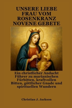 UNSERE LIEBE FRAU VOM ROSENKRANZ NOVENE GEBETE: Ein christlicher Andacht Führer zu marianischen Fürbitten, kraftvollen Bitten, göttlicher Gnade und spirituellen Wundern