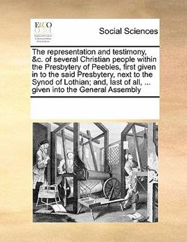 Paperback The Representation and Testimony, &c. of Several Christian People Within the Presbytery of Peebles, First Given in to the Said Presbytery, Next to the Book