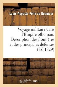Voyage Militaire Dans L'empire Othoman, Ou Description De Ses Frontières Et De Ses Principales Défenses, Soit Naturelles Soit Artificielles: Avec Cinq Cartes Géographiques