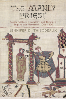 The Manly Priest: Clerical Celibacy, Masculinity, and Reform in England and Normandy, 1066-1300