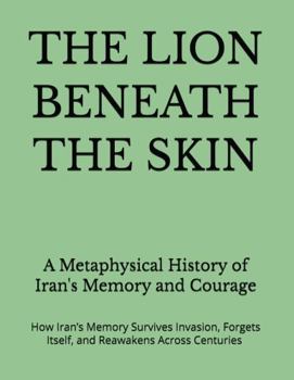 THE LION BENEATH THE SKIN: A Metaphysical History of Iran's Memory and Courage