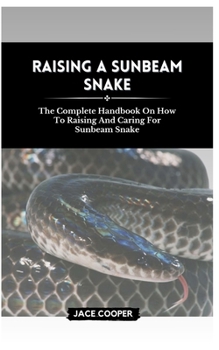 Paperback Raising a Sunbeam Snake: The Complete Handbook On How To Raising And Caring For Sunbeam Snake Book