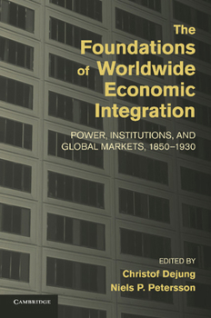 The Foundations of Worldwide Economic Integration: Power, Institutions, and Global Markets, 1850–1930 - Book  of the Cambridge Studies in the Emergence of Global Enterprise