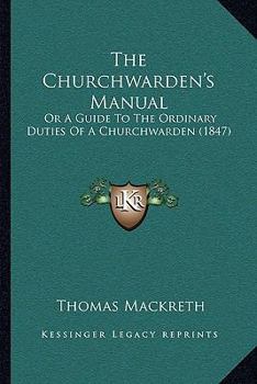 Paperback The Churchwarden's Manual: Or A Guide To The Ordinary Duties Of A Churchwarden (1847) Book