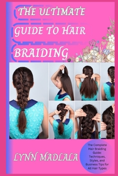 THE ULTIMATE GUIDE TO HAIR BRAIDING: The Complete Hair Braiding Guide: Techniques, Styles, and Business Tips for All Hair Types