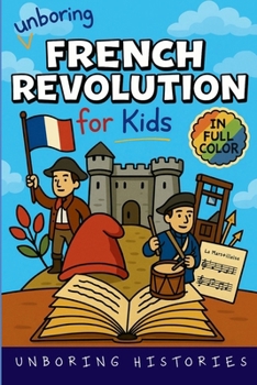 Unboring French Revolution for Kids: Funny, Interesting, Concise Guide to a Time of Napoleonic Era, Liberty, and Guillotines You Won't Believe Are ... Full Colored Pictures, Videos, & Activitie)