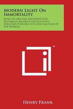 Paperback Modern Light On Immortality: Being An Original Excursion Into Historical Research And Scientific Discovery Pointing To A New Solution Of The Proble Book