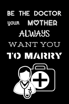 Be The Doctor Your Mother Always Want You To Marry: Funny Blank Lined Journal | Thank You Gifts for Doctors