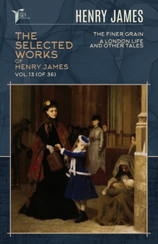 The Selected Works of Henry James, Vol. 13 (of 36): The Finer Grain; A London Life, and Other Tales