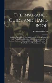 Hardcover The Insurance Guide and Hand Book: Dedicated Especially to Insurance Agents; Being a Guide to the Principles and Practice of Life Assurance, and to th Book