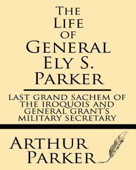 Paperback The Life of General Ely S. Parker: Last Grand Sachem of the Iroquois and General Grant's Military Secretary Book