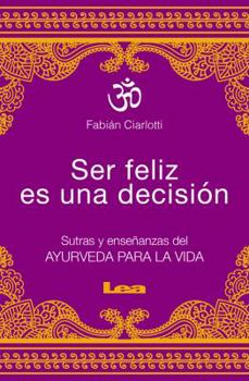 Ser feliz es una decisión: Sutras y enseñanzas del Ayurveda para la vida