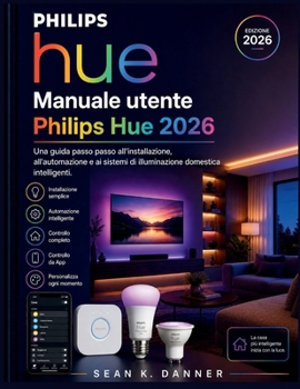 Manuale utente Philips Hue 2026: Una guida passo passo all'installazione, all'automazione e ai sistemi di illuminazione domestica intelligenti. (Italian Edition)