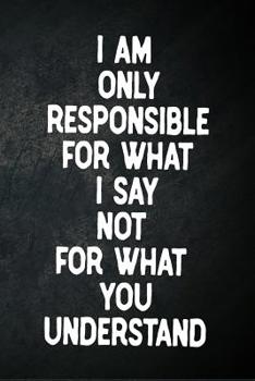 Paperback I Am Only Responsible For What I Say Not For What You Understand: Blank Lined Notebook Snarky Sarcastic Gag Gift Book