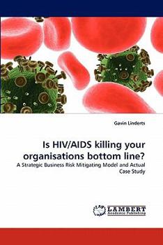 Is HIV/AIDS killing your organisations bottom line?: A Strategic Business Risk Mitigating Model and Actual Case Study