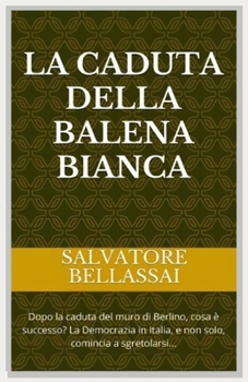 La Caduta della Balena Bianca: Dopo la caduta del muro di Berlino, cosa ? successo? La Democrazia in Italia, e non solo, comincia a sgretolarsi...