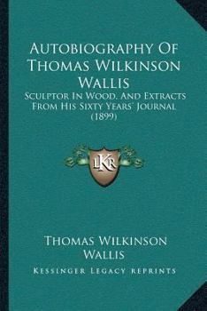 Autobiography Of Thomas Wilkinson Wallis: Sculptor In Wood, And Extracts From His Sixty Years' Journal