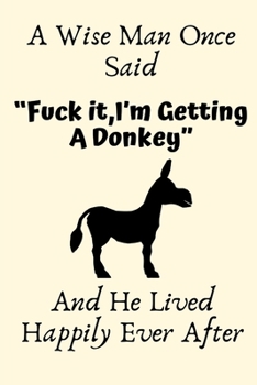 A Wise Man Once Said “Fuck it,I’m Getting A Donkey” And He Lived Happily Ever After: Donkey Gifts for Men,Donkey Gifts,Funny Donkey Gifts For Donkey ... Blank Lined Notebook Diary for Birthday
