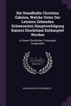 Paperback Die Standhafte Christinn Gabinia, Welche Unter Der Letztern Zehenden Schweresten Hauptverfolgung Kaisers Diocletiani Enthauptet Worden: In Einem Chris Book