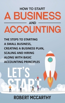 Hardcover How to Start a Business and Accounting: The Steps to Starting a Small Business, Creating a Business Plan, Scaling and Hiring along with Basic Accounti Book