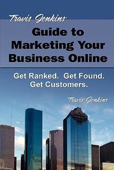 Paperback Travis Jenkins's Guide to Marketing Your Business Online: Get Ranked. Get Found. Get Customers. Book